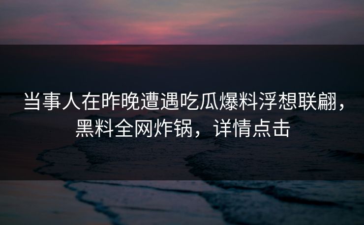 当事人在昨晚遭遇吃瓜爆料浮想联翩，黑料全网炸锅，详情点击