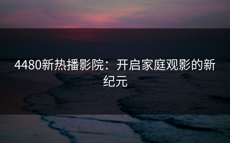 4480新热播影院：开启家庭观影的新纪元