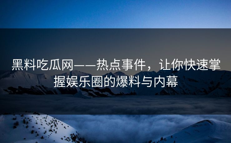 黑料吃瓜网——热点事件，让你快速掌握娱乐圈的爆料与内幕
