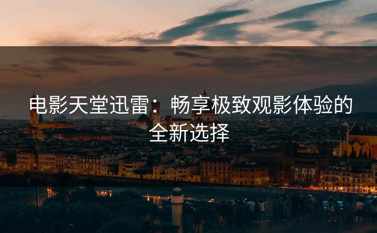 电影天堂迅雷：畅享极致观影体验的全新选择
