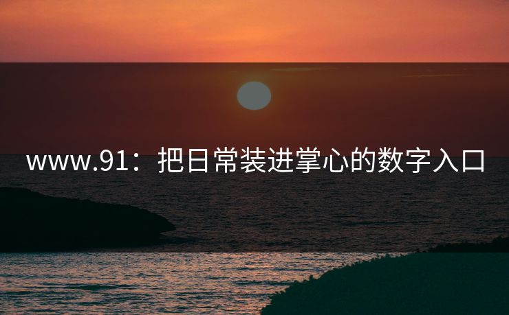 www.91：把日常装进掌心的数字入口