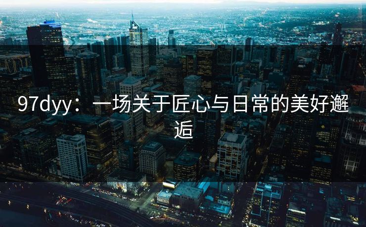 97dyy：一场关于匠心与日常的美好邂逅