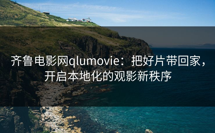 齐鲁电影网qlumovie：把好片带回家，开启本地化的观影新秩序