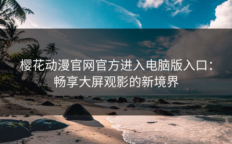 樱花动漫官网官方进入电脑版入口：畅享大屏观影的新境界
