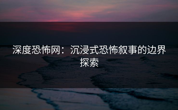 深度恐怖网：沉浸式恐怖叙事的边界探索