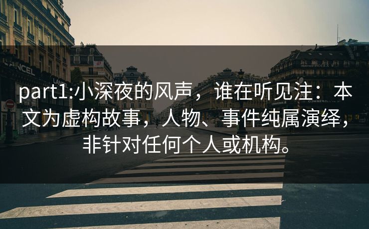 part1:小深夜的风声,谁在听见注:本文为虚构故事,人物、事件纯属演绎,非针对任何个人或机构。 part1:小深夜的风声,谁在听见注:本文为虚构故事,人物、事件纯属演绎,非针对任何个人或机构。