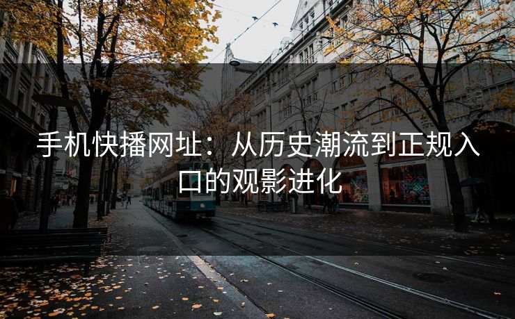 手机快播网址：从历史潮流到正规入口的观影进化