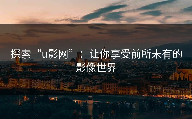探索“u影网”：让你享受前所未有的影像世界