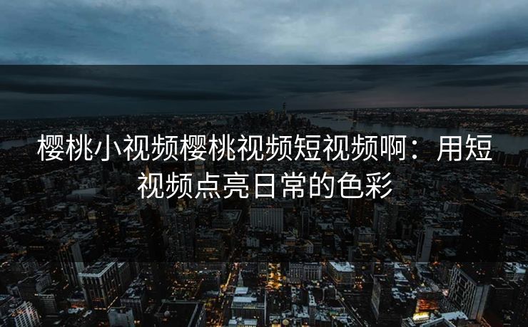 樱桃小视频樱桃视频短视频啊：用短视频点亮日常的色彩