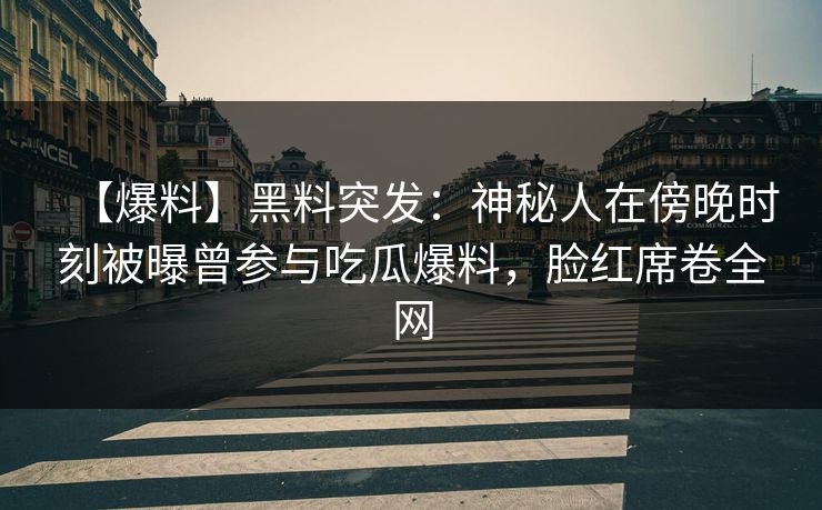 【爆料】黑料突发：神秘人在傍晚时刻被曝曾参与吃瓜爆料，脸红席卷全网