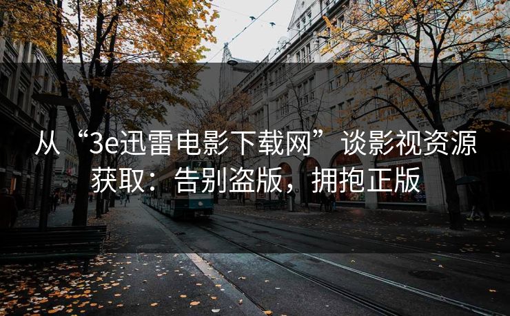从“3e迅雷电影下载网”谈影视资源获取：告别盗版，拥抱正版