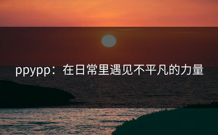 ppypp：在日常里遇见不平凡的力量