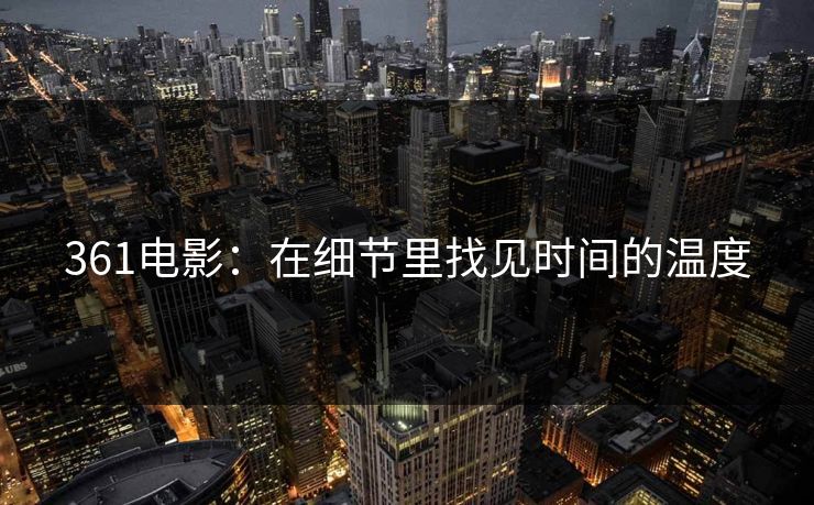 361电影：在细节里找见时间的温度