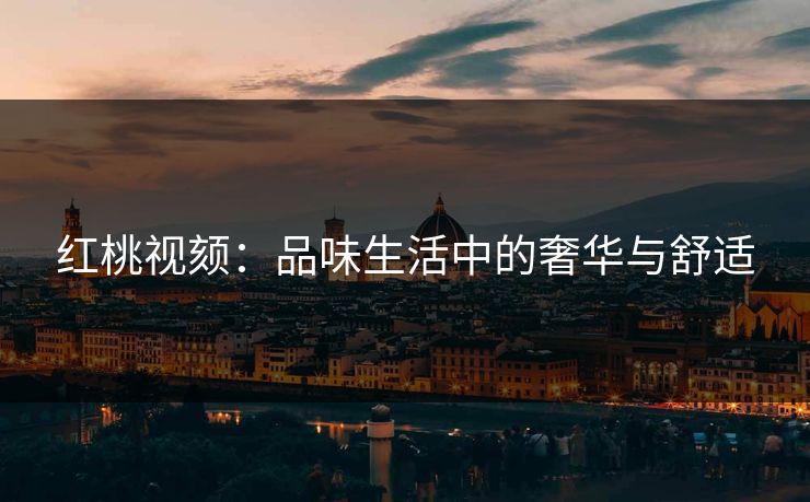 红桃视颏：品味生活中的奢华与舒适