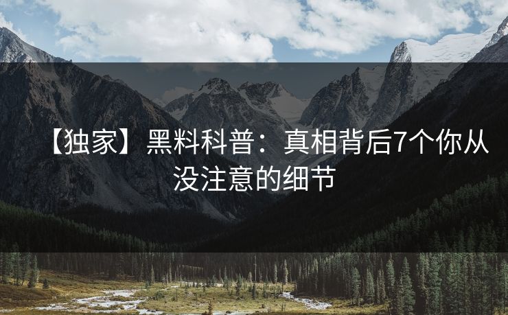 【独家】黑料科普：真相背后7个你从没注意的细节