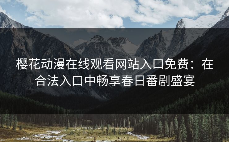 樱花动漫在线观看网站入口免费：在合法入口中畅享春日番剧盛宴
