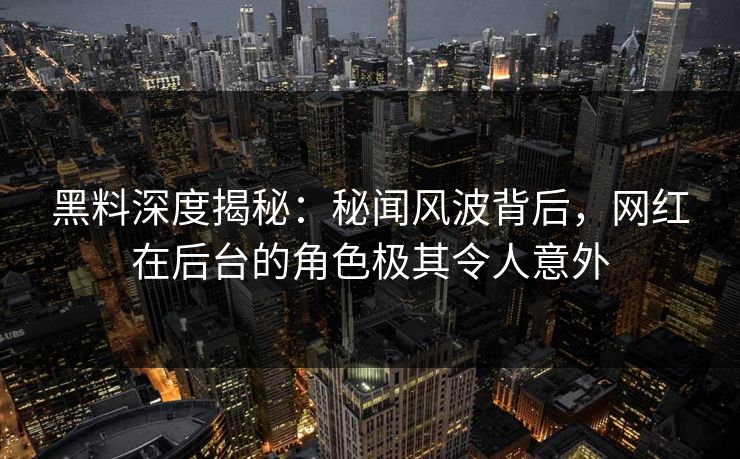 黑料深度揭秘:秘闻风波背后,网红在后台的角色极其令人意外 黑料深度揭秘:秘闻风波背后,网红在后台的角色极其令人意外
