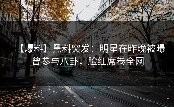 【爆料】黑料突发：明星在昨晚被曝曾参与八卦，脸红席卷全网