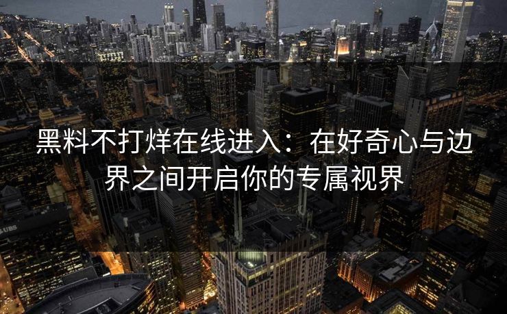 黑料不打烊在线进入：在好奇心与边界之间开启你的专属视界