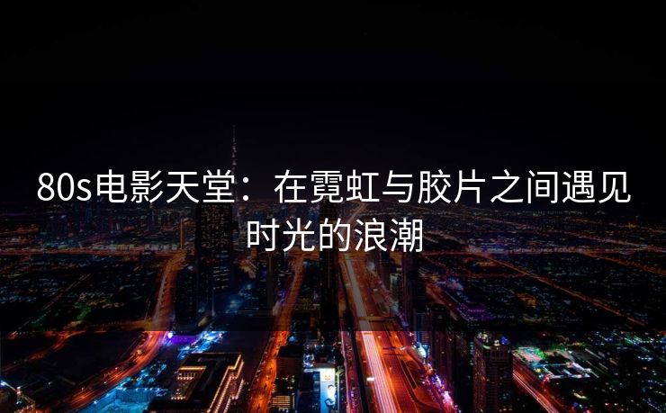 80s电影天堂：在霓虹与胶片之间遇见时光的浪潮