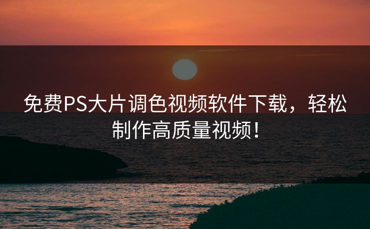 免费PS大片调色视频软件下载，轻松制作高质量视频！