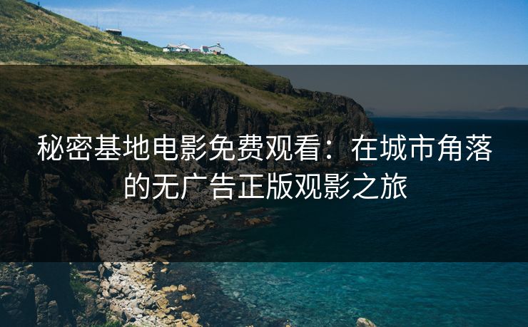 秘密基地电影免费观看：在城市角落的无广告正版观影之旅