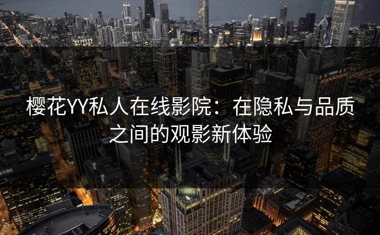 樱花YY私人在线影院：在隐私与品质之间的观影新体验