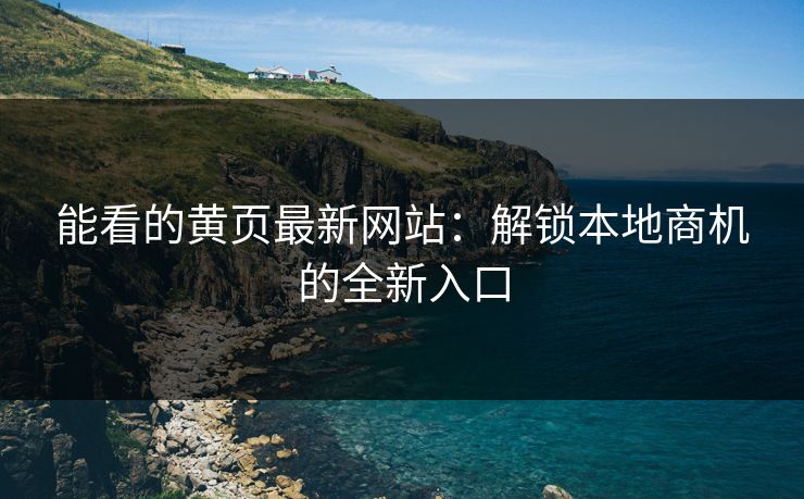 能看的黄页最新网站：解锁本地商机的全新入口