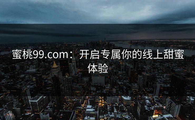 蜜桃99.com：开启专属你的线上甜蜜体验