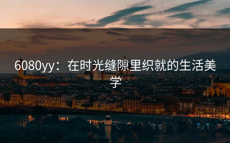 6080yy：在时光缝隙里织就的生活美学