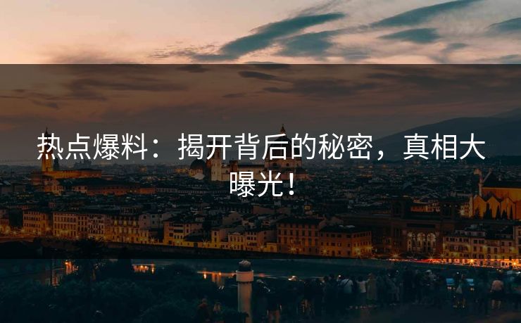 热点爆料：揭开背后的秘密，真相大曝光！