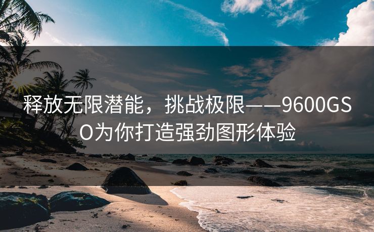 释放无限潜能，挑战极限——9600GSO为你打造强劲图形体验