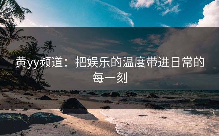 黄yy频道：把娱乐的温度带进日常的每一刻