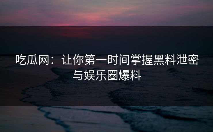 吃瓜网：让你第一时间掌握黑料泄密与娱乐圈爆料