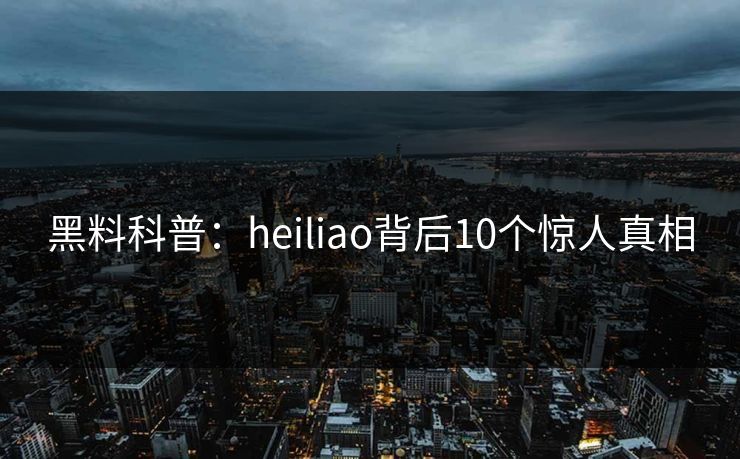 黑料科普:heiliao背后10个惊人真相 黑料科普:heiliao背后10个惊人真相