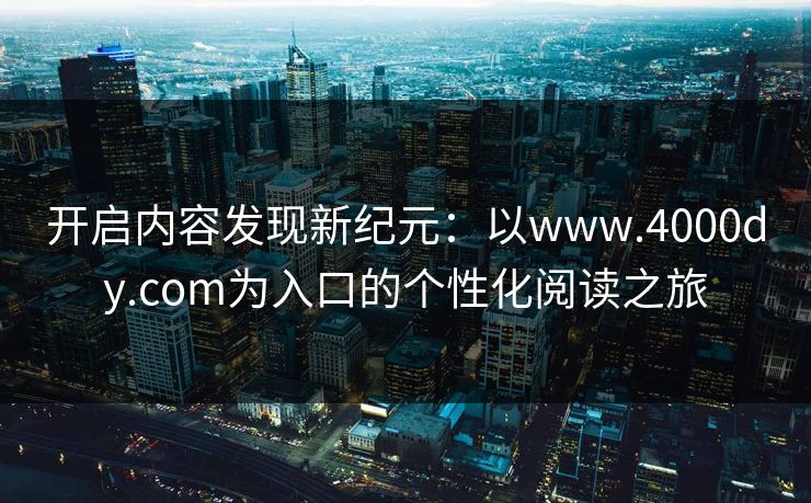 开启内容发现新纪元：以www.4000dy.com为入口的个性化阅读之旅