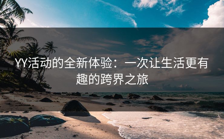 YY活动的全新体验：一次让生活更有趣的跨界之旅