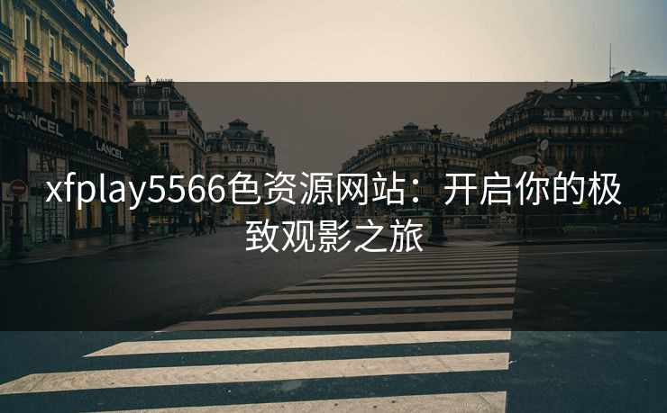 xfplay5566色资源网站：开启你的极致观影之旅