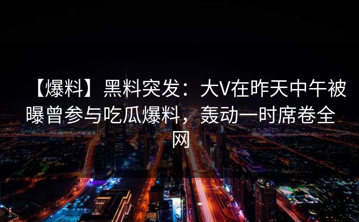 【爆料】黑料突发：大V在昨天中午被曝曾参与吃瓜爆料，轰动一时席卷全网