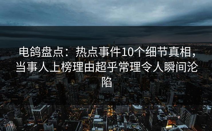 电鸽盘点：热点事件10个细节真相，当事人上榜理由超乎常理令人瞬间沦陷