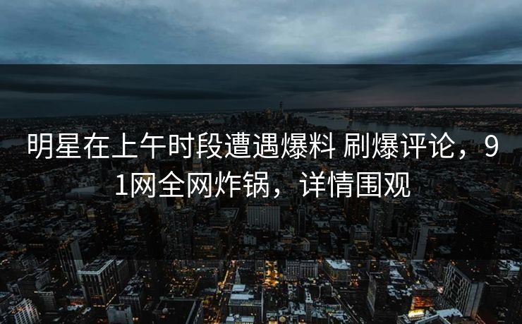 明星在上午时段遭遇爆料 刷爆评论，91网全网炸锅，详情围观