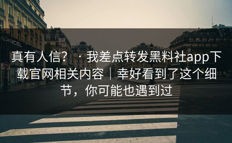 真有人信? · 我差点转发黑料社app下载官网相关内容|幸好看到了这个细节,你可能也遇到过