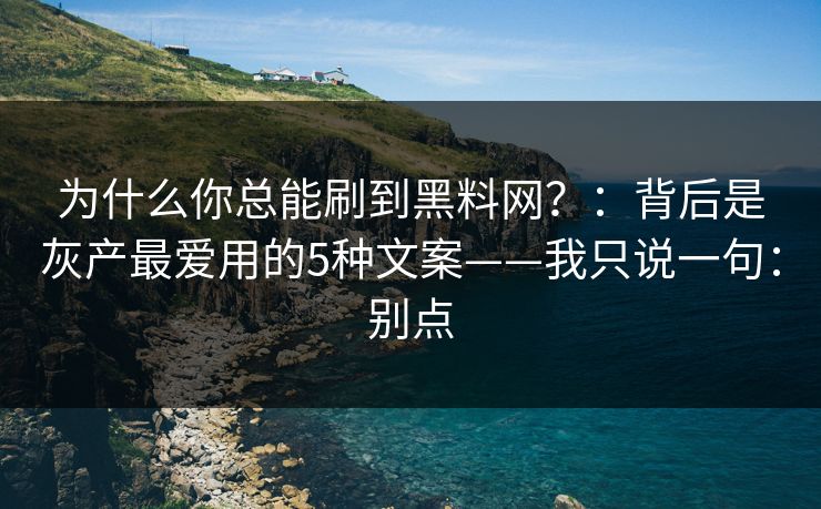 为什么你总能刷到黑料网？：背后是灰产最爱用的5种文案——我只说一句：别点