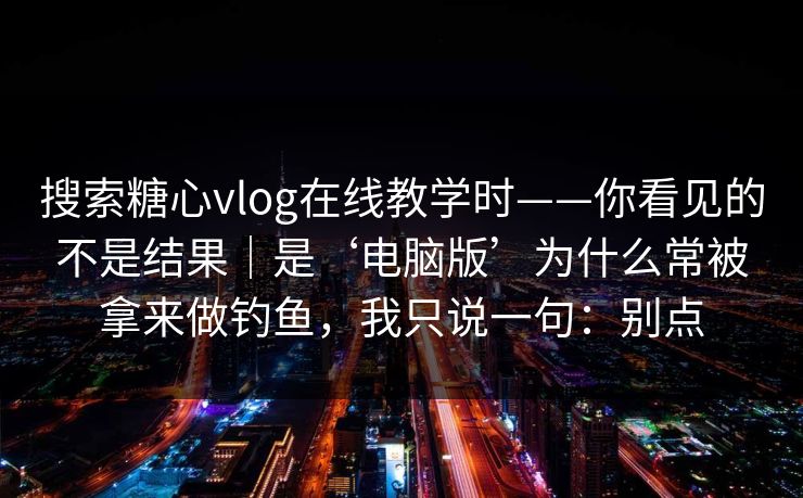 搜索糖心vlog在线教学时——你看见的不是结果|是‘电脑版’为什么常被拿来做钓鱼,我只说一句:别点