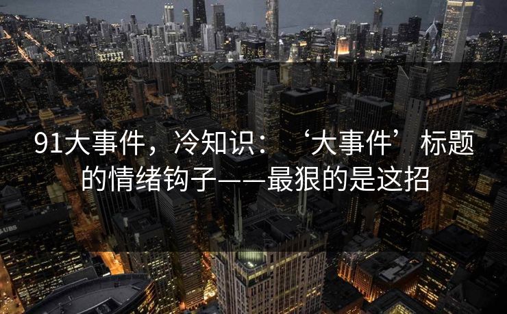 91大事件,冷知识:‘大事件’标题的情绪钩子——最狠的是这招