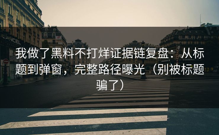 我做了黑料不打烊证据链复盘:从标题到弹窗,完整路径曝光(别被标题骗了)