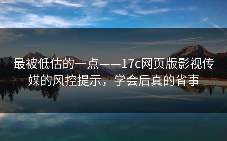 最被低估的一点——17c网页版影视传媒的风控提示,学会后真的省事