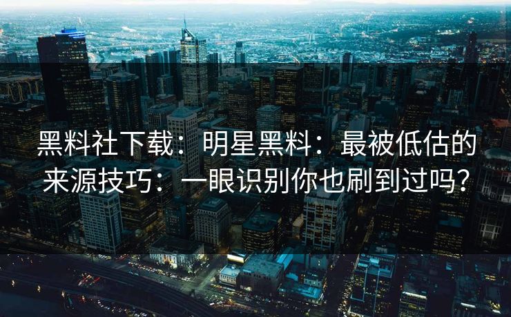 黑料社下载：明星黑料：最被低估的来源技巧：一眼识别你也刷到过吗？