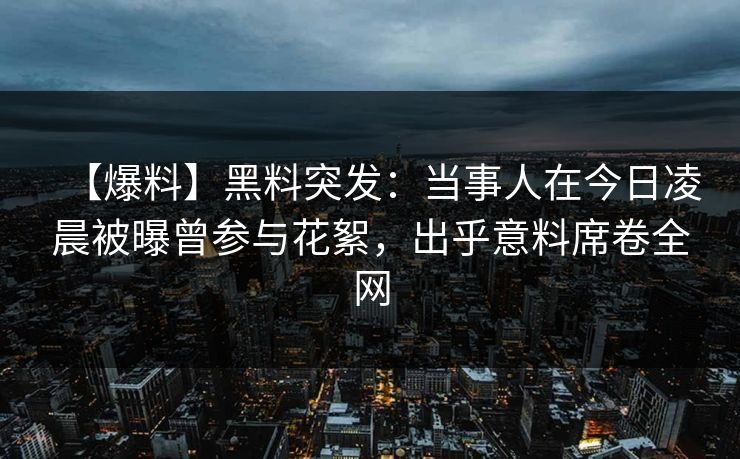 【爆料】黑料突发：当事人在今日凌晨被曝曾参与花絮，出乎意料席卷全网