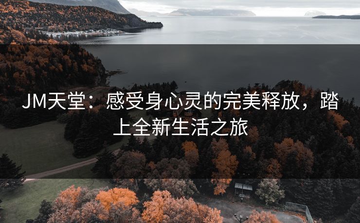 JM天堂：感受身心灵的完美释放，踏上全新生活之旅